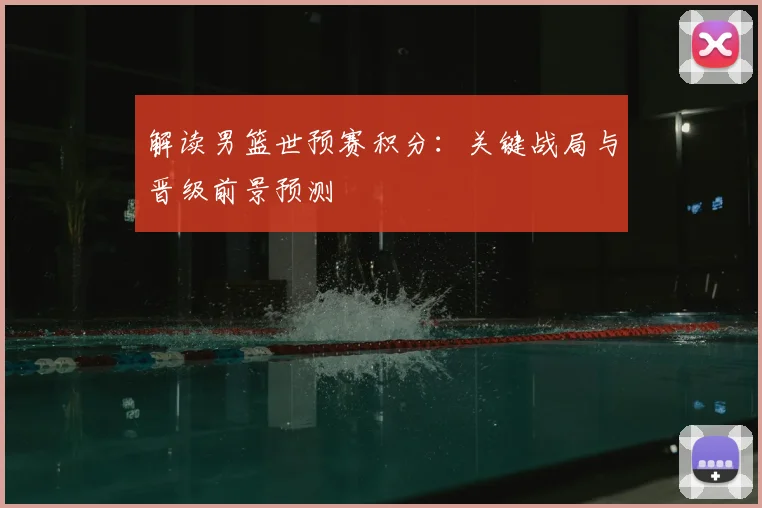 解读男篮世预赛积分：关键战局与晋级前景预测