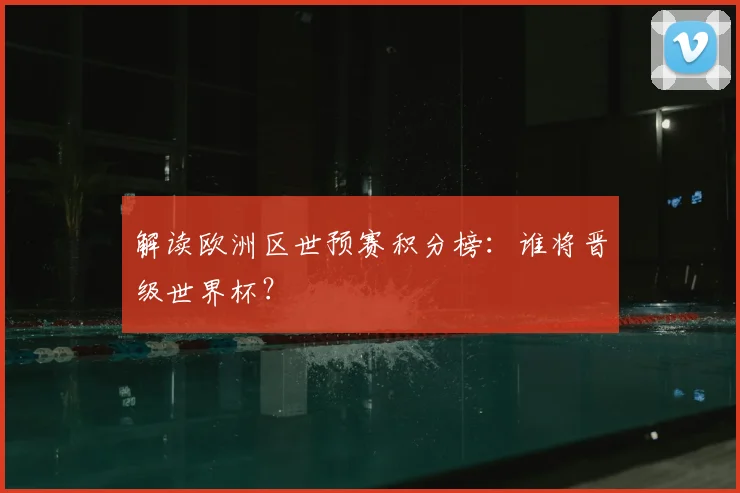 解读欧洲区世预赛积分榜：谁将晋级世界杯？