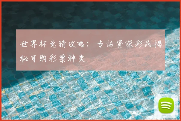 世界杯竞猜攻略:专访资深彩民揭秘可购彩票种类