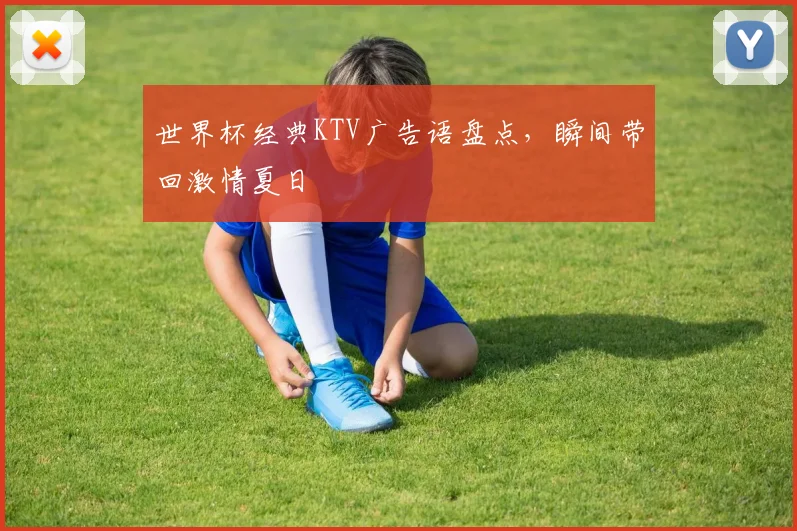 世界杯经典KTV广告语盘点，瞬间带回激情夏日