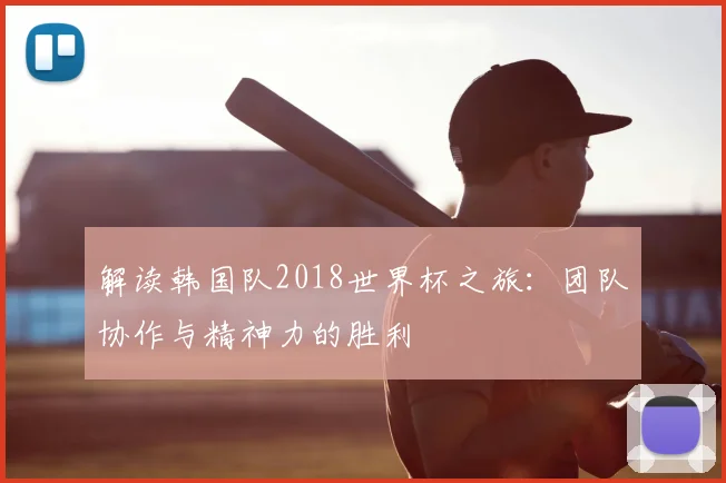 解读韩国队2018世界杯之旅：团队协作与精神力的胜利