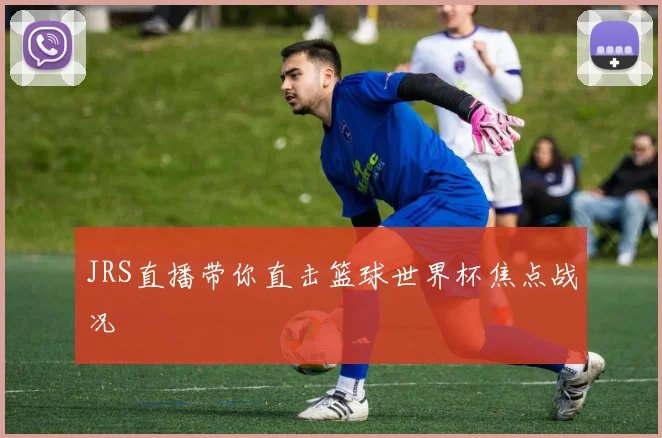 JRS直播带你直击篮球世界杯焦点战况
